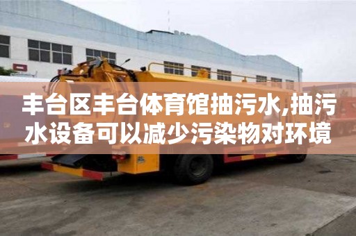 豐臺區豐臺體育館抽污水,抽污水設備可以減少污染物對環境的影響。