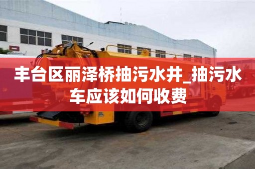 豐臺區麗澤橋抽污水井_抽污水車應該如何收費