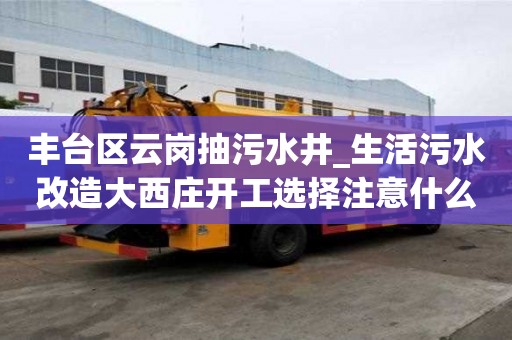 豐臺區云崗抽污水井_生活污水改造大西莊開工選擇注意什么