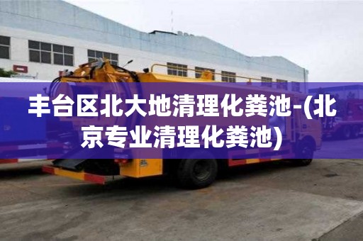 豐臺區(qū)北大地清理化糞池-(北京專業(yè)清理化糞池)