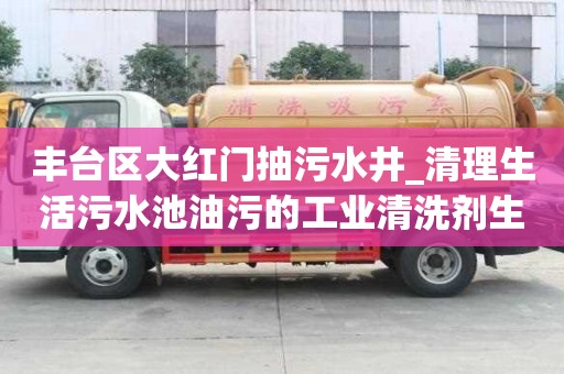 豐臺區大紅門抽污水井_清理生活污水池油污的工業清洗劑生產廠家附近電話