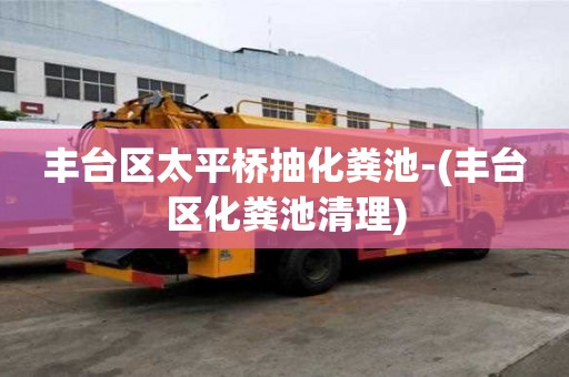 豐臺區太平橋抽化糞池-(豐臺區化糞池清理)