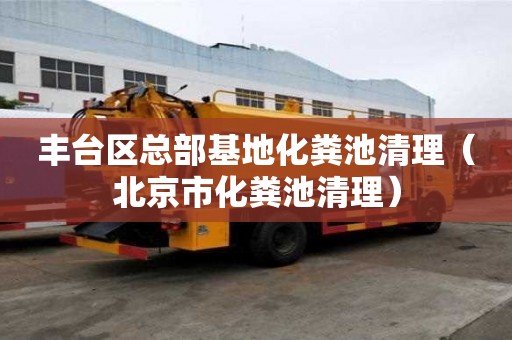 豐臺(tái)區(qū)總部基地化糞池清理（北京市化糞池清理）