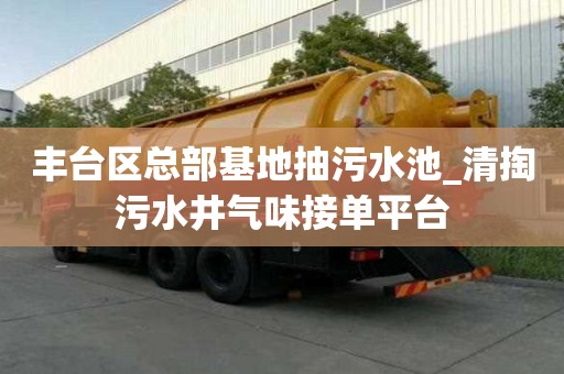 豐臺區總部基地抽污水池_清掏污水井氣味接單平臺