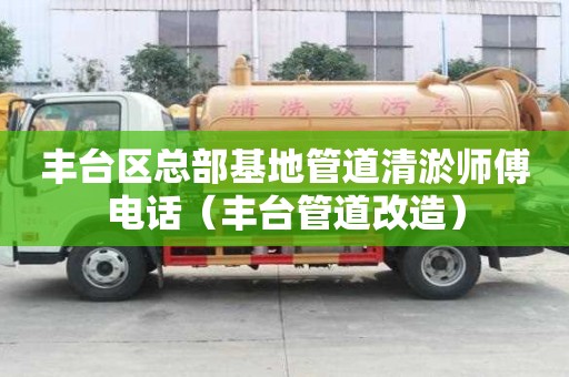 豐臺區總部基地管道清淤師傅電話（豐臺管道改造）