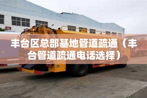 豐臺區總部基地管道疏通（豐臺管道疏通電話選擇）