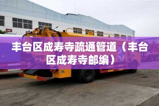 豐臺區成壽寺疏通管道（豐臺區成壽寺郵編）