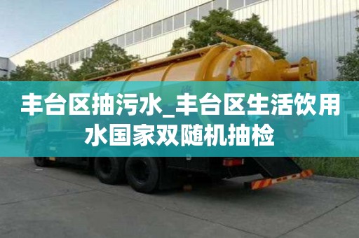 豐臺區抽污水_豐臺區生活飲用水國家雙隨機抽檢
