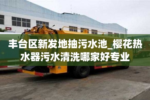 豐臺區新發地抽污水池_櫻花熱水器污水清洗哪家好專業