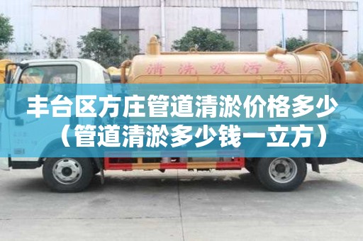 豐臺(tái)區(qū)方莊管道清淤價(jià)格多少（管道清淤多少錢一立方）