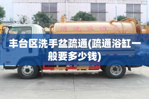 豐臺區洗手盆疏通(疏通浴缸一般要多少錢)