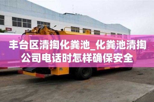 豐臺區清掏化糞池_化糞池清掏公司電話時怎樣確保安全