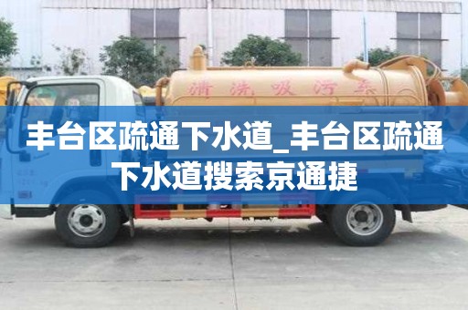 豐臺區疏通下水道_豐臺區疏通下水道搜索京通捷