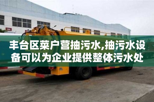 豐臺區菜戶營抽污水,抽污水設備可以為企業提供整體污水處理解決方案。