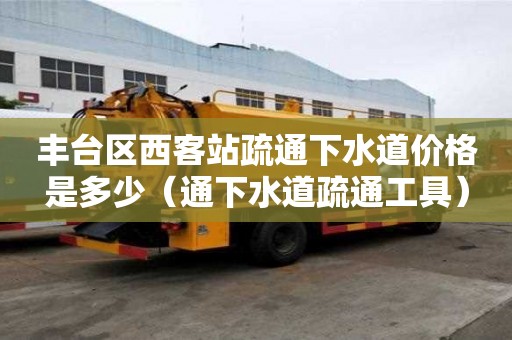 豐臺區西客站疏通下水道價格是多少（通下水道疏通工具）