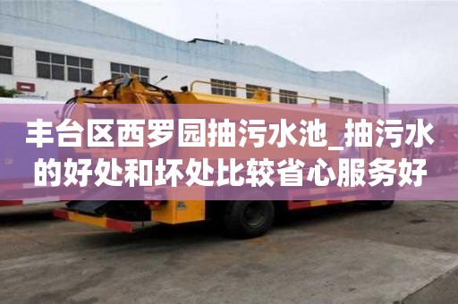豐臺區西羅園抽污水池_抽污水的好處和壞處比較省心服務好