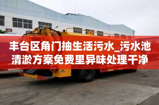 豐臺(tái)區(qū)角門抽生活污水_污水池清淤方案免費(fèi)里異味處理干凈