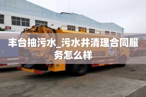 豐臺抽污水_污水井清理合同服務(wù)怎么樣