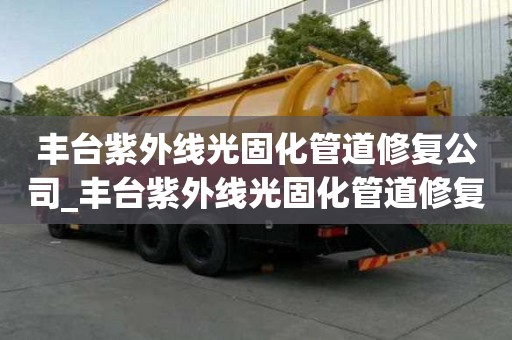 豐臺(tái)紫外線光固化管道修復(fù)公司_豐臺(tái)紫外線光固化管道修復(fù)公司電話