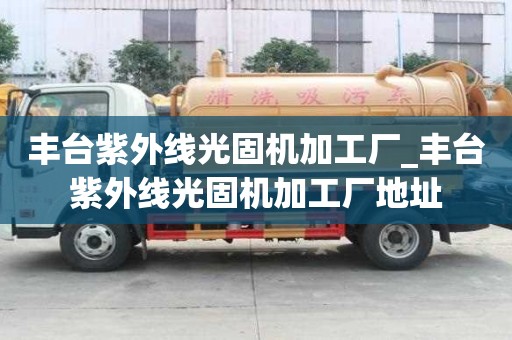 豐臺紫外線光固機加工廠_豐臺紫外線光固機加工廠地址