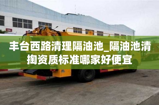 豐臺西路清理隔油池_隔油池清掏資質標準哪家好便宜