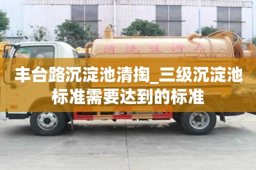 豐臺路沉淀池清掏_三級沉淀池標準需要達到的標準