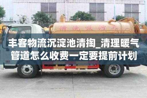 豐客物流沉淀池清掏_清理暖氣管道怎么收費一定要提前計劃