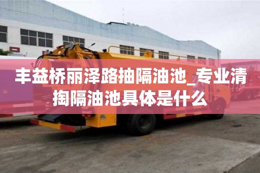 豐益橋麗澤路抽隔油池_專業清掏隔油池具體是什么
