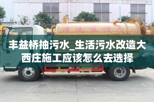 豐益橋抽污水_生活污水改造大西莊施工應該怎么去選擇