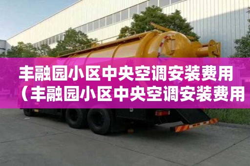 豐融園小區(qū)中央空調(diào)安裝費(fèi)用（豐融園小區(qū)中央空調(diào)安裝費(fèi)用多少）
