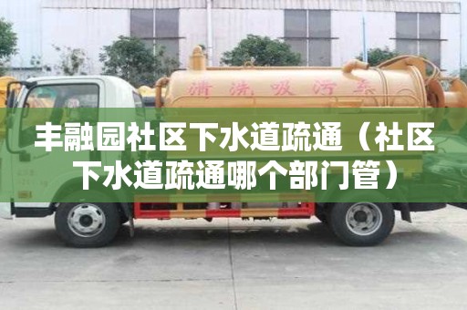 豐融園社區(qū)下水道疏通（社區(qū)下水道疏通哪個(gè)部門管）