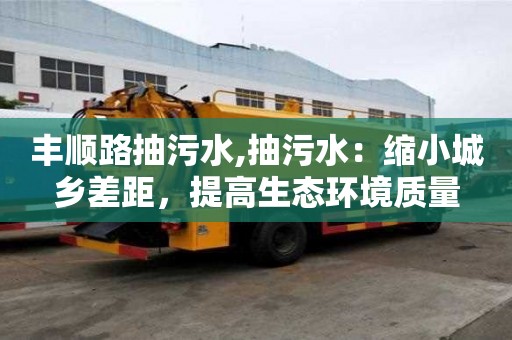 豐順路抽污水,抽污水：縮小城鄉差距，提高生態環境質量