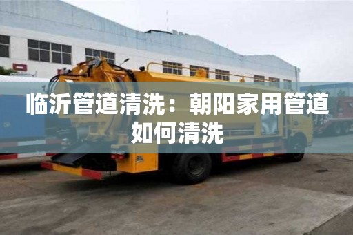臨沂管道清洗：朝陽家用管道如何清洗