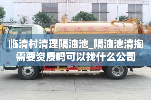 臨清村清理隔油池_隔油池清掏需要資質嗎可以找什么公司