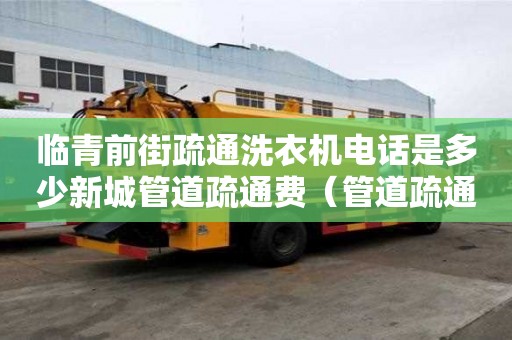 臨青前街疏通洗衣機電話是多少新城管道疏通費（管道疏通費）
