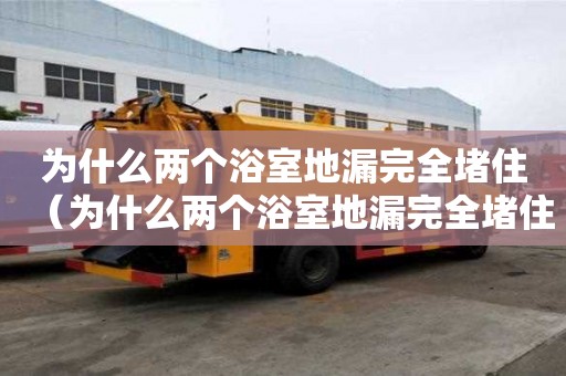 為什么兩個浴室地漏完全堵?。槭裁磧蓚€浴室地漏完全堵住了）