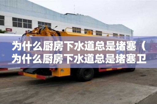 為什么廚房下水道總是堵塞（為什么廚房下水道總是堵塞衛生間確不容易堵）
