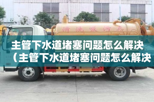 主管下水道堵塞問題怎么解決（主管下水道堵塞問題怎么解決的）