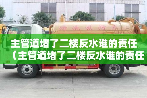 主管道堵了二樓反水誰的責任(主管道堵了二樓反水誰的責任漏水到樓下) 主管道堵了二樓反水誰的責任(主管道堵了二樓反水誰的責任漏水到樓下)