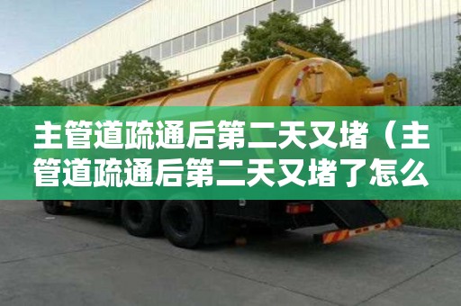 主管道疏通后第二天又堵（主管道疏通后第二天又堵了怎么辦）