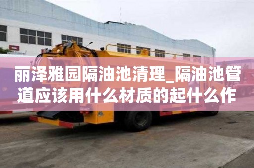麗澤雅園隔油池清理_隔油池管道應該用什么材質的起什么作用