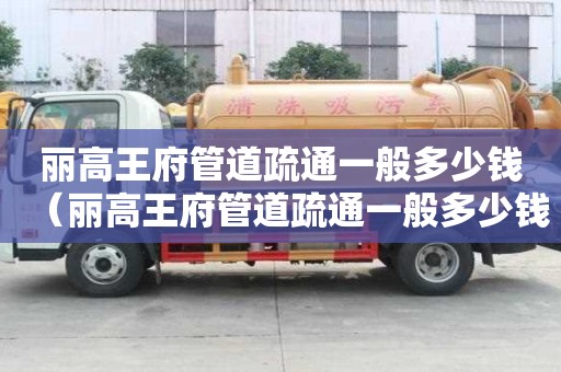 麗高王府管道疏通一般多少錢（麗高王府管道疏通一般多少錢一次）