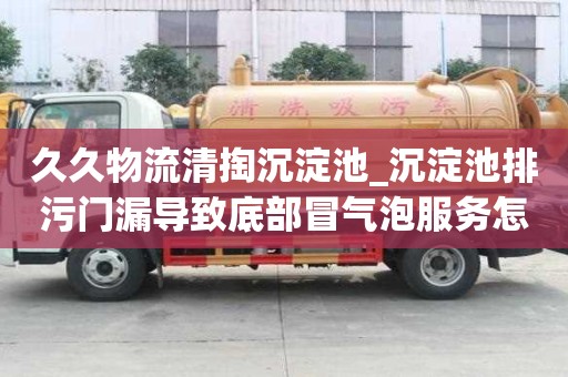 久久物流清掏沉淀池_沉淀池排污門漏導(dǎo)致底部冒氣泡服務(wù)怎么樣