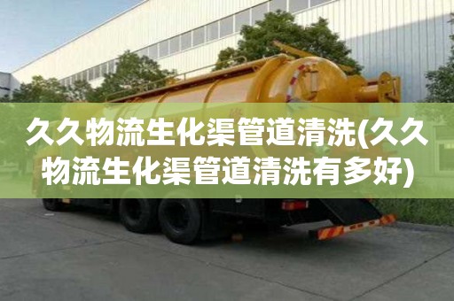 久久物流生化渠管道清洗(久久物流生化渠管道清洗有多好)