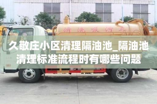久敬莊小區清理隔油池_隔油池清理標準流程時有哪些問題