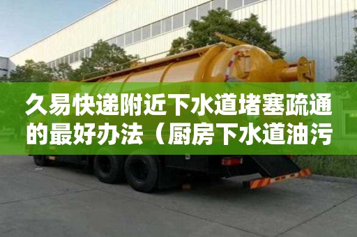 久易快遞附近下水道堵塞疏通的最好辦法（廚房下水道油污堵塞疏通的最好辦法）
