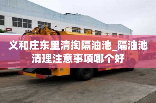 義和莊東里清掏隔油池_隔油池清理注意事項哪個好