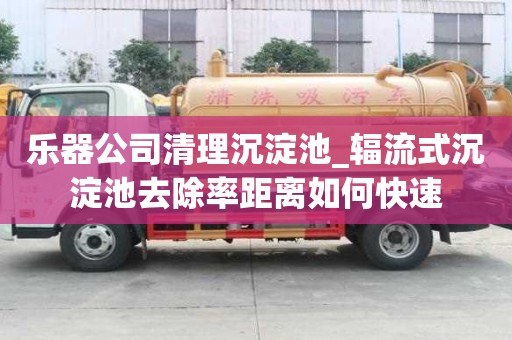 樂器公司清理沉淀池_輻流式沉淀池去除率距離如何快速