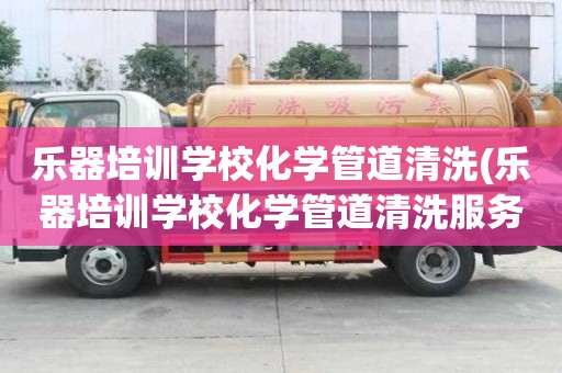 樂器培訓(xùn)學(xué)校化學(xué)管道清洗(樂器培訓(xùn)學(xué)校化學(xué)管道清洗服務(wù)怎么樣)