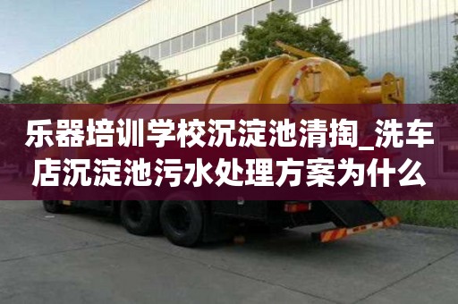 樂器培訓學校沉淀池清掏_洗車店沉淀池污水處理方案為什么值得信賴